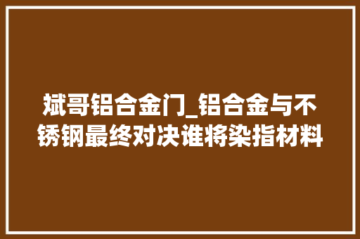 斌哥铝合金门_铝合金与不锈钢最终对决谁将染指材料之王