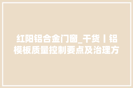 红阳铝合金门窗_干货丨铝模板质量控制要点及治理方法3分钟看懂