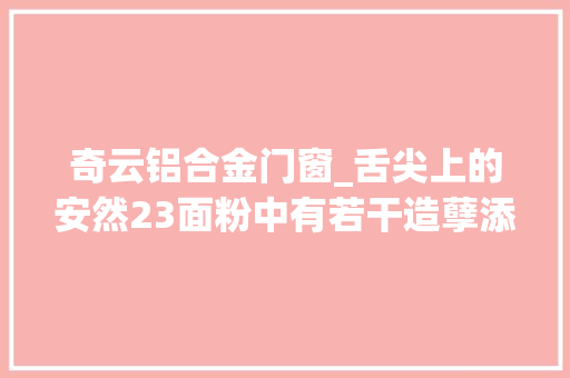 奇云铝合金门窗_舌尖上的安然23面粉中有若干造孽添加让人心有余悸