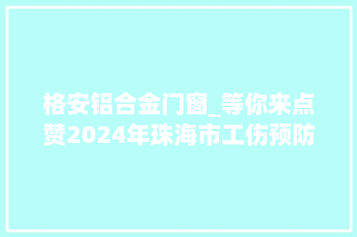 格安铝合金门窗_等你来点赞2024年珠海市工伤预防技能大年夜交手来了