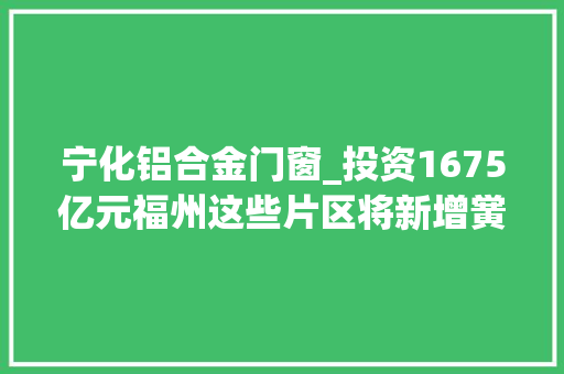 宁化铝合金门窗_投资1675亿元福州这些片区将新增黉舍门路公园