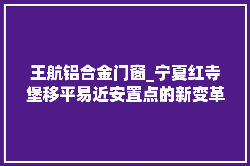 王航铝合金门窗_宁夏红寺堡移平易近安置点的新变革