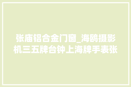 张庙铝合金门窗_海鸥摄影机三五牌台钟上海牌手表张庙有趟藏在社区里的时光列车