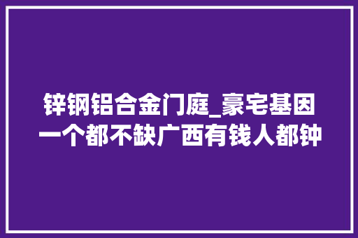 锌钢铝合金门庭_豪宅基因一个都不缺广西有钱人都钟爱TA