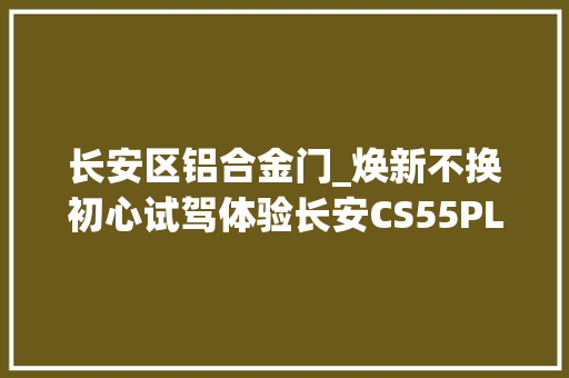 长安区铝合金门_焕新不换初心试驾体验长安CS55PLUS