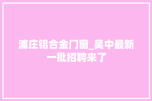 浦庄铝合金门窗_吴中最新一批招聘来了