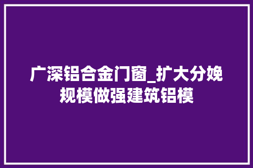 广深铝合金门窗_扩大分娩规模做强建筑铝模