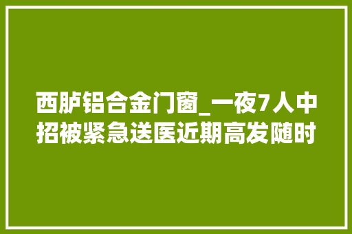 西胪铝合金门窗_一夜7人中招被紧急送医近期高发随时危及生命