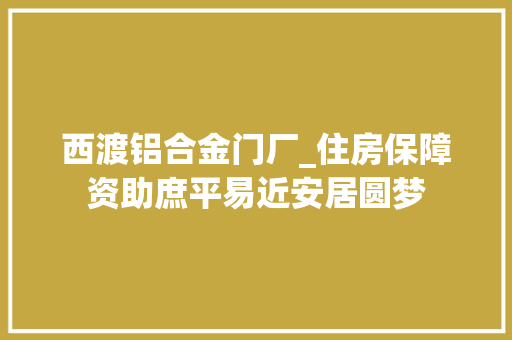 西渡铝合金门厂_住房保障资助庶平易近安居圆梦