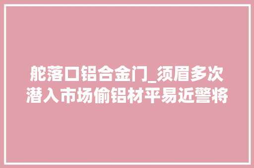 舵落口铝合金门_须眉多次潜入市场偷铝材平易近警将其成功抓获