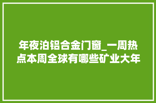 年夜泊铝合金门窗_一周热点本周全球有哪些矿业大年夜事发生915921