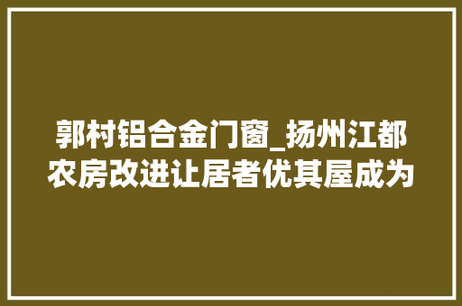 郭村铝合金门窗_扬州江都农房改进让居者优其屋成为幸福实景