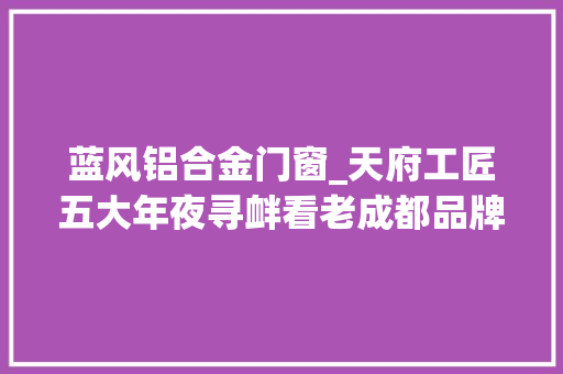 蓝风铝合金门窗_天府工匠五大年夜寻衅看老成都品牌若何焕发新活力