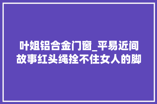叶姐铝合金门窗_平易近间故事红头绳拴不住女人的脚