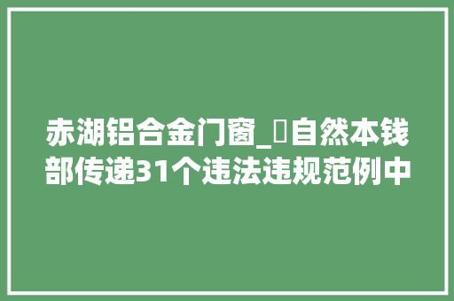 赤湖铝合金门窗_​自然本钱部传递31个违法违规范例中铁首旅等企业被曝光