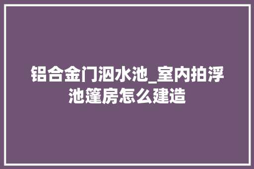铝合金门泅水池_室内拍浮池篷房怎么建造