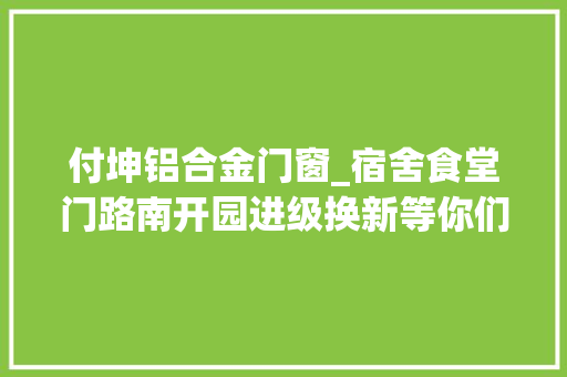 付坤铝合金门窗_宿舍食堂门路南开园进级换新等你们归来