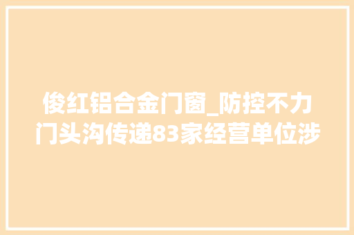 俊红铝合金门窗_防控不力门头沟传递83家经营单位涉及多家餐饮商超