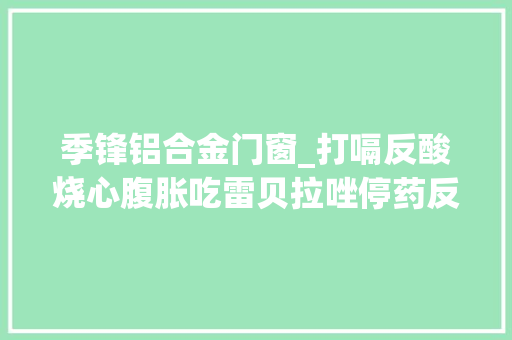 季锋铝合金门窗_打嗝反酸烧心腹胀吃雷贝拉唑停药反复怎么办你需要这些检查