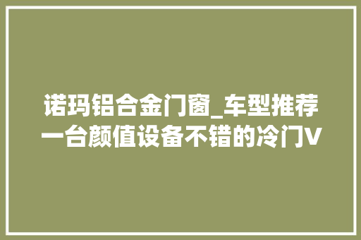 诺玛铝合金门窗_车型推荐一台颜值设备不错的冷门V缸巡航诺玛加州1号