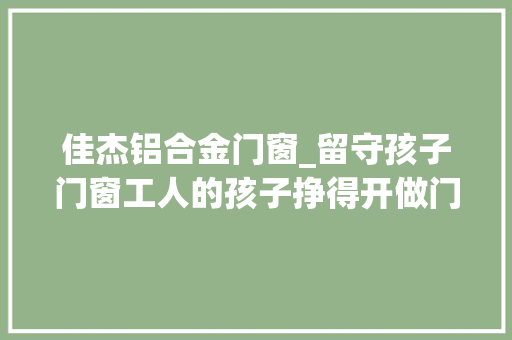 佳杰铝合金门窗_留守孩子门窗工人的孩子挣得开做门窗的魔咒吗