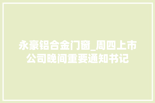 永豪铝合金门窗_周四上市公司晚间重要通知书记
