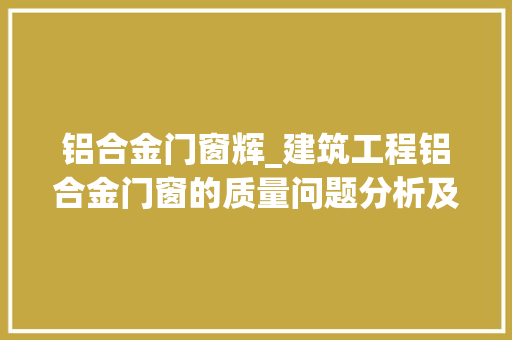 铝合金门窗辉_建筑工程铝合金门窗的质量问题分析及解决办法