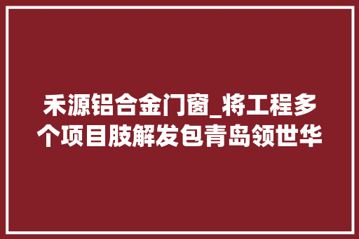 禾源铝合金门窗_将工程多个项目肢解发包青岛领世华府地产被罚16万多 复合门