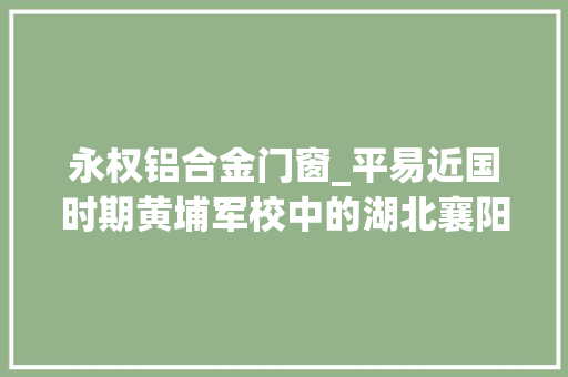 永权铝合金门窗_平易近国时期黄埔军校中的湖北襄阳枣阳谷城南漳老河口人