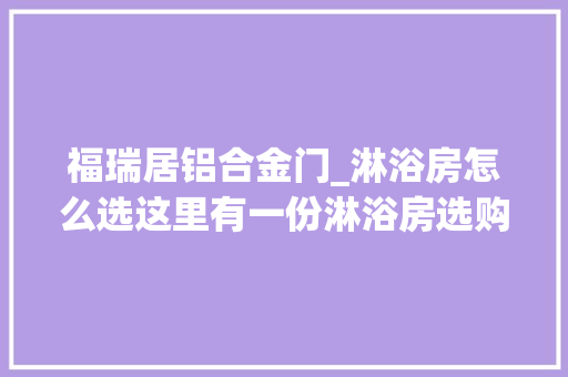 福瑞居铝合金门_淋浴房怎么选这里有一份淋浴房选购攻略收藏备用