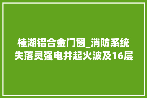 桂湖铝合金门窗_消防系统失落灵强电井起火波及16层楼多户业主有家不能归物业开拓商遗留问题系统主机未通电