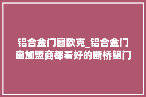 铝合金门窗欧克_铝合金门窗加盟商都看好的断桥铝门窗品牌