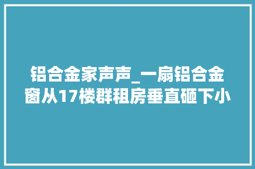 铝合金家声声_一扇铝合金窗从17楼群租房垂直砸下小伙被砸中