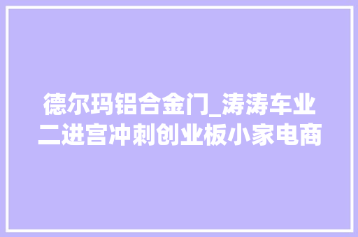 德尔玛铝合金门_涛涛车业二进宫冲刺创业板小家电商德尔玛拟IPO融资逾14亿元