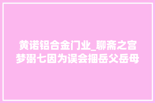 黄诺铝合金门业_聊斋之宫梦弼七因为误会捆岳父岳母看女儿也只能偷偷来
