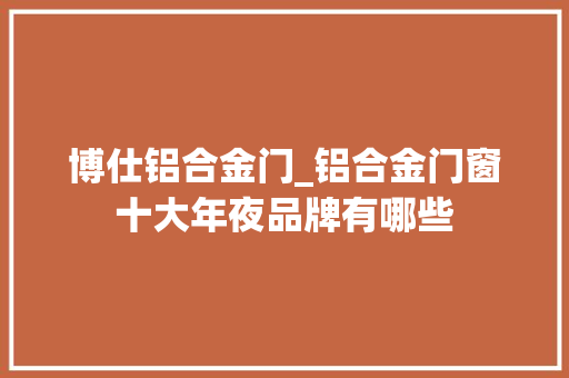 博仕铝合金门_铝合金门窗十大年夜品牌有哪些