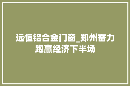 远恒铝合金门窗_郑州奋力跑赢经济下半场