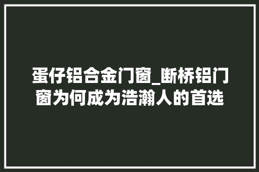 蛋仔铝合金门窗_断桥铝门窗为何成为浩瀚人的首选
