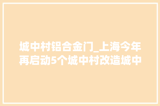 城中村铝合金门_上海今年再启动5个城中村改造城中村的更生之路这样走长走好走稳