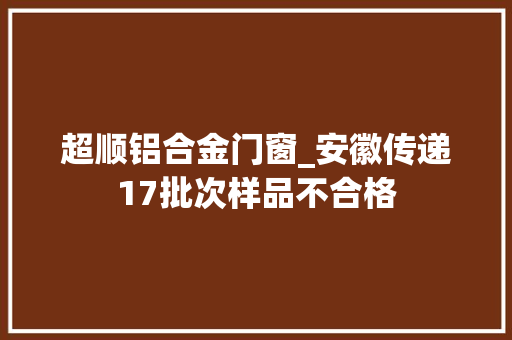 超顺铝合金门窗_安徽传递17批次样品不合格