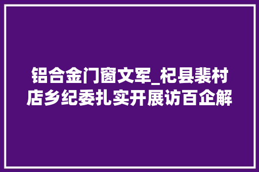 铝合金门窗文军_杞县裴村店乡纪委扎实开展访百企解难题活动持续优化营商情形