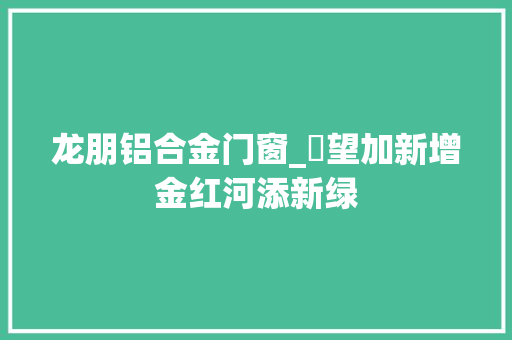 龙朋铝合金门窗_瞭望加新增金红河添新绿