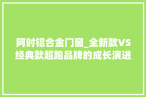 阿时铝合金门窗_全新款VS经典款超跑品牌的成长演进