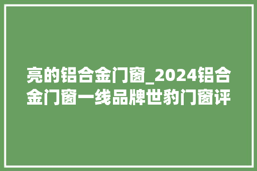 亮的铝合金门窗_2024铝合金门窗一线品牌世豹门窗评测