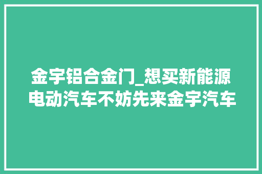 金宇铝合金门_想买新能源电动汽车不妨先来金宇汽车城瞧一瞧