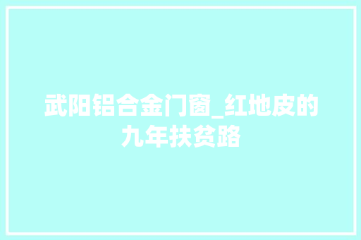 武阳铝合金门窗_红地皮的九年扶贫路