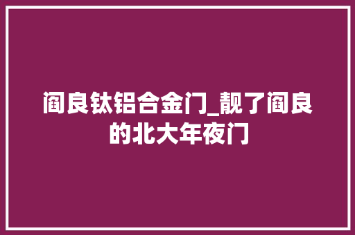 阎良钛铝合金门_靓了阎良的北大年夜门