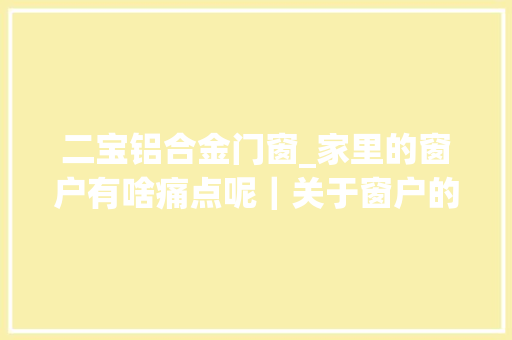 二宝铝合金门窗_家里的窗户有啥痛点呢｜关于窗户的小窍门一
