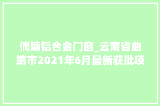 倘塘铝合金门窗_云南省曲靖市2021年6月最新获批项目汇总