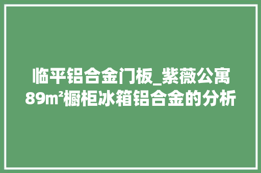 临平铝合金门板_紫薇公寓89㎡橱柜冰箱铝合金的分析与案例看看我的选择